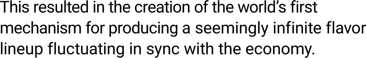 This resulted in the creation of the world’s first mechanism for producing a seemingly infinite flavor lineup fluctuating in sync with the economy.